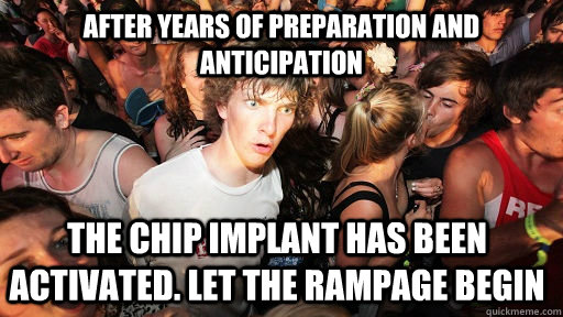 after years of preparation and anticipation The chip implant has been activated. let the rampage begin  Sudden Clarity Clarence