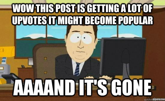 Wow this post is getting a lot of upvotes it might become popular AAAAND it's GONE  aaaand its gone