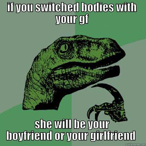 IF YOU SWITCHED BODIES WITH YOUR GF SHE WILL BE YOUR BOYFRIEND OR YOUR GIRLFRIEND  Philosoraptor