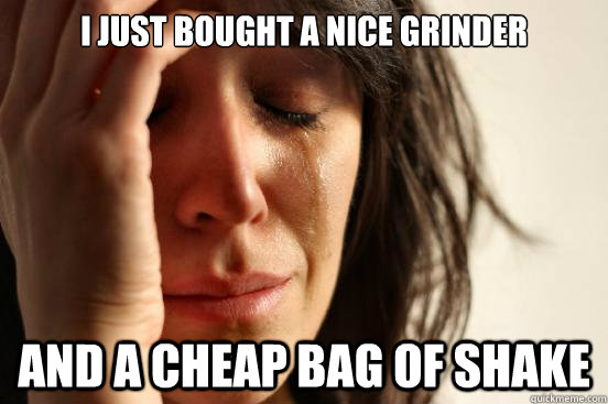 I just bought a nice grinder and a cheap bag of shake  First World Problems
