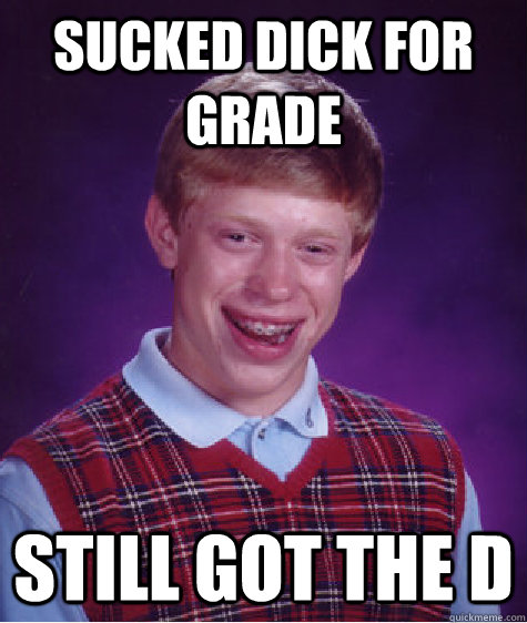 Sucked dick for grade Still got the d  Bad Luck Brian