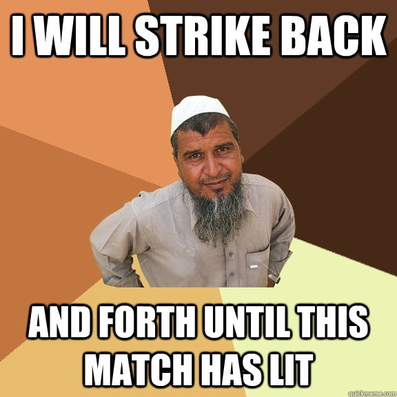 I will strike back and forth until this match has lit  Ordinary Muslim Man