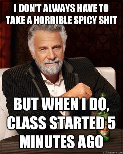 I don't always have to take a horrible spicy shit but when I do, Class started 5 minutes ago - I don't always have to take a horrible spicy shit but when I do, Class started 5 minutes ago  The Most Interesting Man In The World
