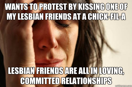 wants to protest by kissing one of my lesbian friends at a chick-fil-a lesbian friends are all in loving, committed relationships  First World Problems