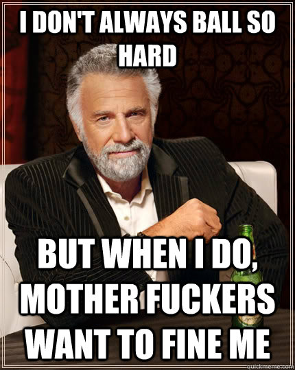I don't always ball so hard but when I do, mother fuckers want to fine me  The Most Interesting Man In The World