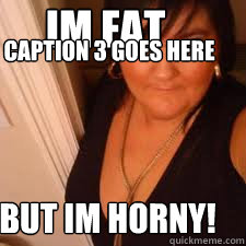 Im Fat But im horny! Caption 3 goes here  
