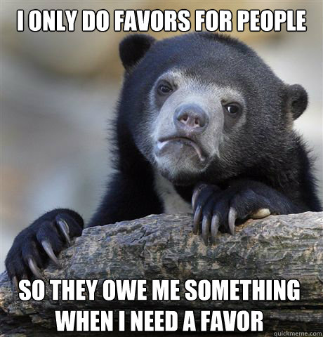 I ONLY DO FAVORS FOR PEOPLE SO THEY OWE ME SOMETHING WHEN I NEED A FAVOR - I ONLY DO FAVORS FOR PEOPLE SO THEY OWE ME SOMETHING WHEN I NEED A FAVOR  Confession Bear