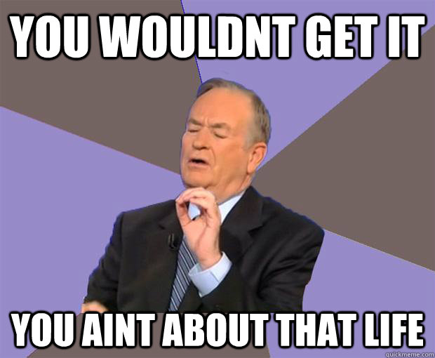 YOU WOULDNT GET IT YOU AINT ABOUT THAT LIFE  Bill O Reilly