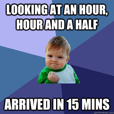 Looking at an hour, hour and a half Arrived in 15 mins  Success Kid