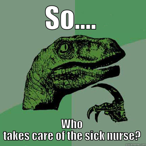 SO.... WHO TAKES CARE OF THE SICK NURSE? Philosoraptor