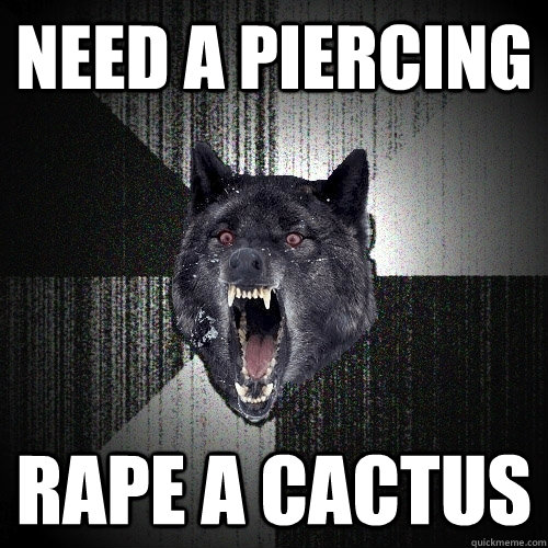 Need a Piercing Rape a cactus  Insanity Wolf