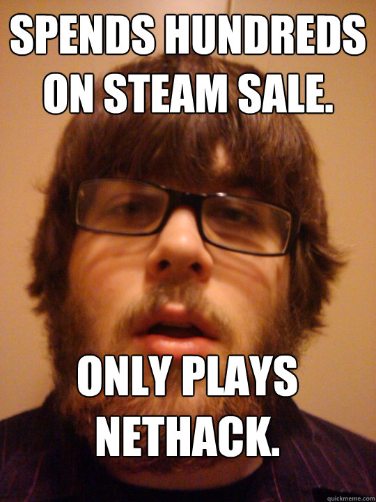 Spends hundreds on steam sale. Only plays Nethack. - Spends hundreds on steam sale. Only plays Nethack.  Misc