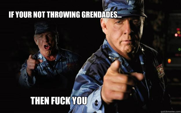 If your not throwing grendades... Then Fuck you  Im Rick Flair Bitch