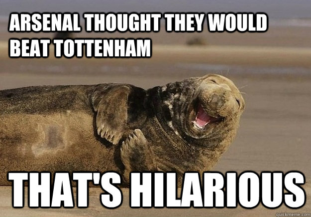 arsenal thought they would beat tottenham that's hilarious  Sea Lion Brian
