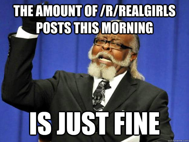 the amount of /r/RealGirls posts this morning is just fine  Toodamnhigh