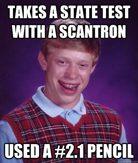 Takes a State test with a scantron used a #2.1 pencil  Bad Luck Brian