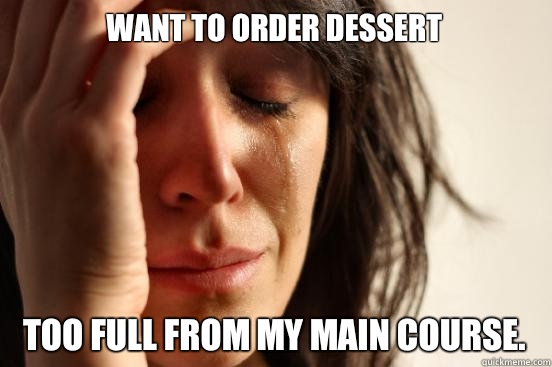 Want to order dessert Too full from my main course.  First World Problems