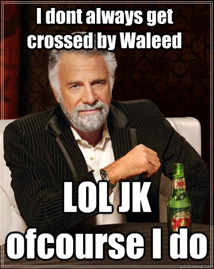 I dont always get crossed by Waleed LOL JK ofcourse I do  The Most Interesting Man In The World