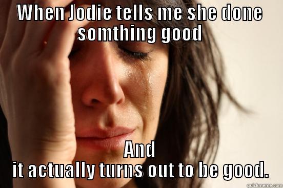 WHEN JODIE TELLS ME SHE DONE SOMTHING GOOD AND IT ACTUALLY TURNS OUT TO BE GOOD. First World Problems