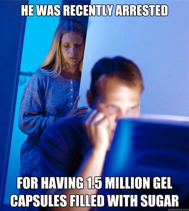 He was recently arrested for having 1.5 million gel capsules filled with sugar  Redditors Wife