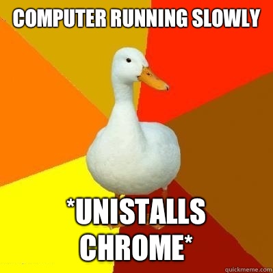 Computer running slowly *Unistalls Chrome*  Tech Impaired Duck