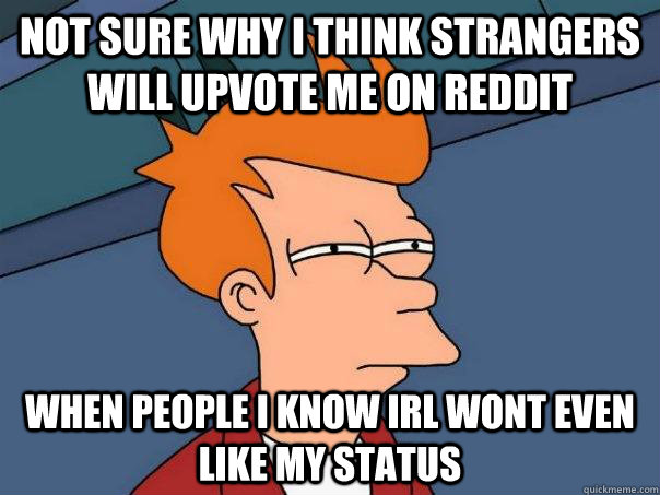 Not sure why I think strangers will upvote me on reddit When people I know IRL wont even like my status  Futurama Fry