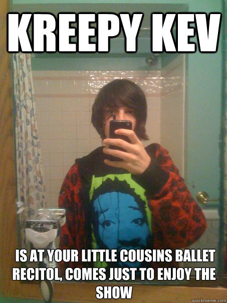 Kreepy Kev 
 is at your little cousins ballet recitol, comes just to enjoy the show
  Kreepy Kev