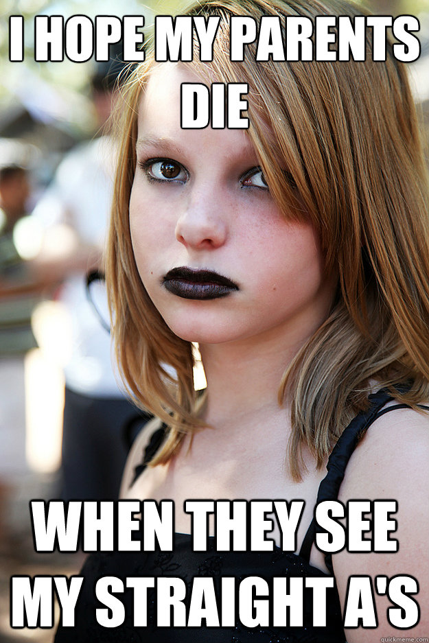 i hope my parents die when they see my straight a's  Well Adjusted Goth
