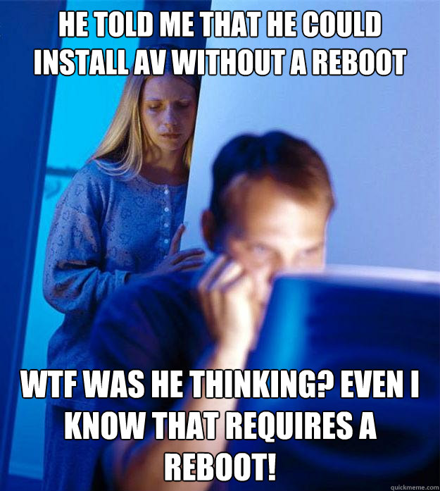 He told me that he could install AV without a reboot WTF was he thinking? Even i know that requires a reboot!  Redditors Wife