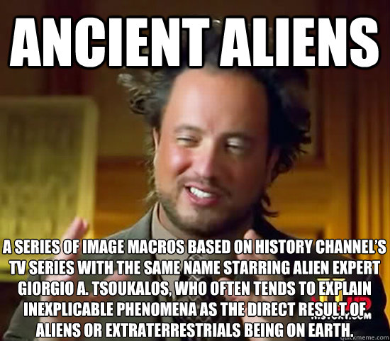Ancient Aliens a series of image macros based on History Channel’s TV series with the same name starring alien expert Giorgio A. Tsoukalos, who often tends to explain inexplicable phenomena as the direct result of aliens or extraterrestrials being o - Ancient Aliens a series of image macros based on History Channel’s TV series with the same name starring alien expert Giorgio A. Tsoukalos, who often tends to explain inexplicable phenomena as the direct result of aliens or extraterrestrials being o  Ancient Aliens