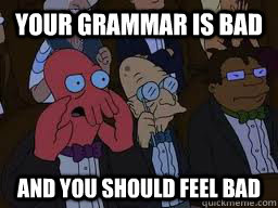 your grammar is bad and you should feel bad  Zoidberg