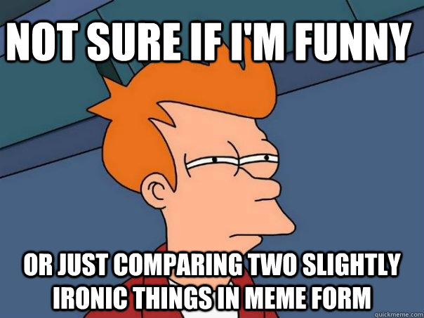 not sure if i'm funny or just comparing two slightly ironic things in meme form - not sure if i'm funny or just comparing two slightly ironic things in meme form  Futurama Fry