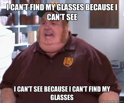 I can't find my glasses because I can't see I can't see because I can't find my glasses  Fat Bastard