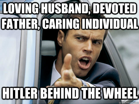loving husband, devoted father, caring individual hitler behind the wheel  Asshole driver