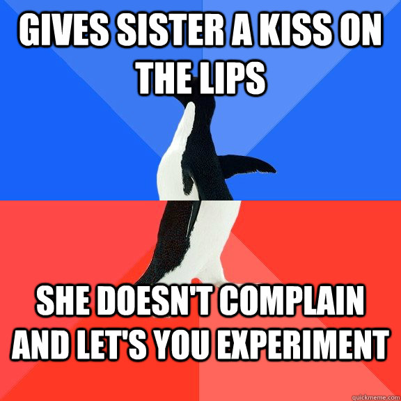 gives sister a kiss on the lips she doesn't complain and let's you experiment  Socially Awkward Awesome Penguin