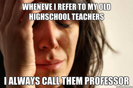 Wheneve I refer to my old highschool teachers I always call them professor  First World Problems