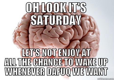 OH LOOK IT'S SATURDAY LET'S NOT ENJOY AT ALL THE CHANCE TO WAKE UP WHENEVER DAFUQ WE WANT Scumbag Brain