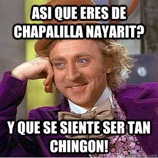 asi que eres de chapalilla nayarit? y que se siente ser tan chingon!  Condescending Wonka