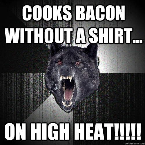 cooks bacon without a shirt... on high heat!!!!!  Insanity Wolf