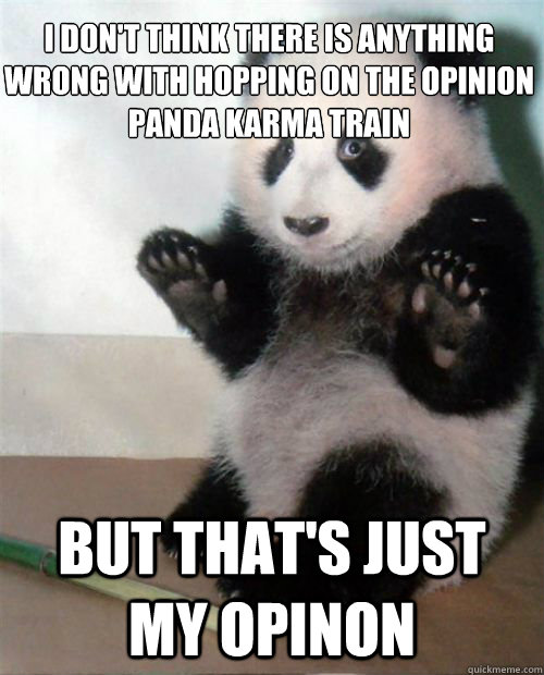 I don't think there is anything wrong with hopping on the opinion panda karma train But that's just my opinon  Opinion Panda
