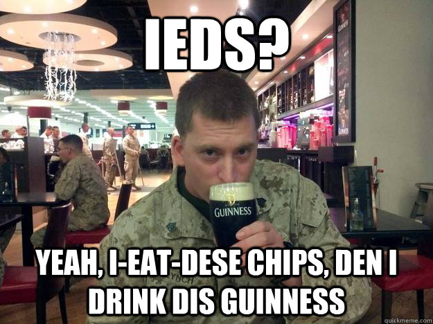 IEDs? Yeah, I-eat-dese chips, den I drink dis Guinness - IEDs? Yeah, I-eat-dese chips, den I drink dis Guinness  Marine Senior