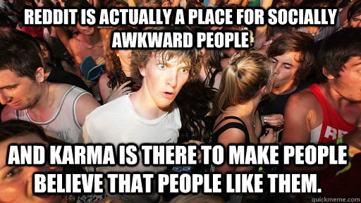 Reddit is actually a place for socially awkward people and karma is there to make people believe that people like them.  Sudden Clarity Clarence