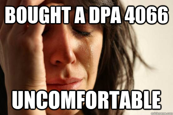 Bought a DPA 4066 Uncomfortable  First World Problems