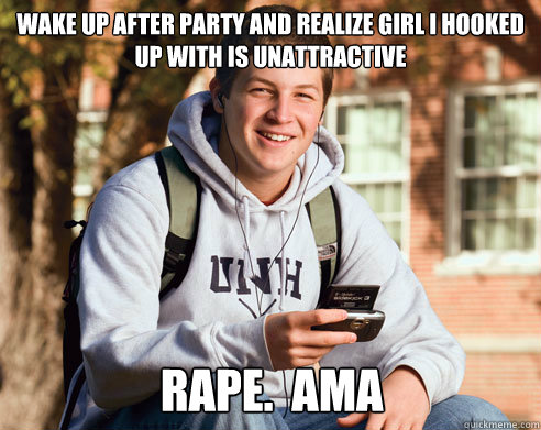 Wake up after party and realize girl I hooked up with is unattractive rape.  ama  College Freshman