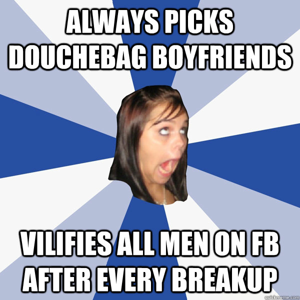 Always picks douchebag boyfriends Vilifies all men on fb after every breakup  Annoying Facebook Girl