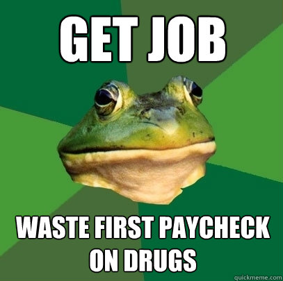 GET JOB WASTE FIRST PAYCHECK ON DRUGS - GET JOB WASTE FIRST PAYCHECK ON DRUGS  Foul Bachelor Frog