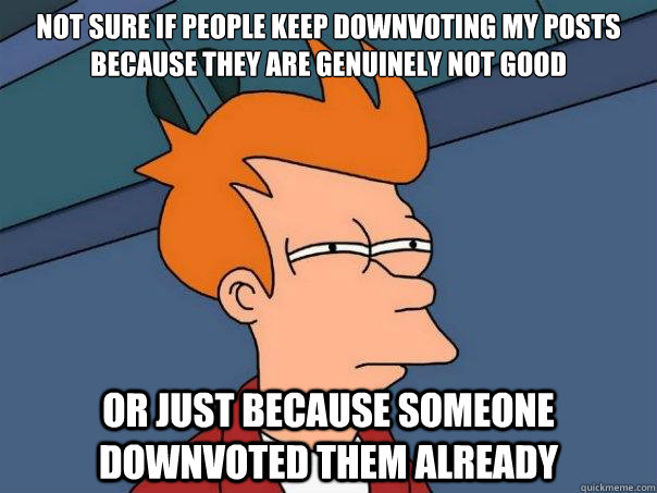 Not sure if people keep downvoting my posts because they are genuinely not good Or just because someone downvoted them already - Not sure if people keep downvoting my posts because they are genuinely not good Or just because someone downvoted them already  Futurama Fry