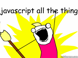 javascript all the things!  All The Things
