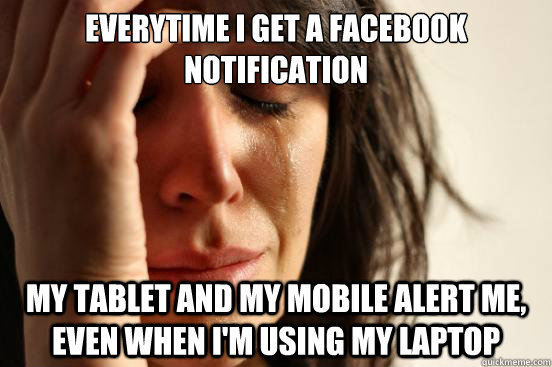 Everytime I get a facebook notification My tablet and my mobile alert me, even when i'm using my laptop  First World Problems