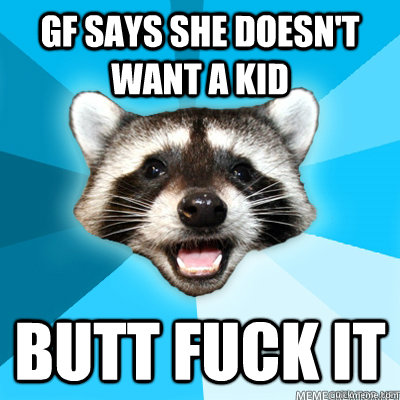 gf says she doesn't want a kid butt fuck it  Lame Pun Raccoon